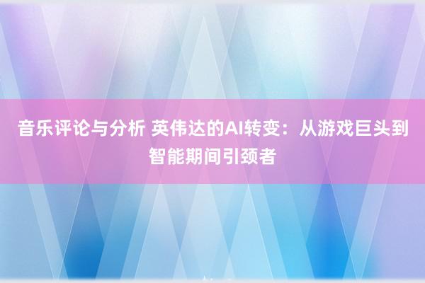 音乐评论与分析 英伟达的AI转变：从游戏巨头到智能期间引颈者