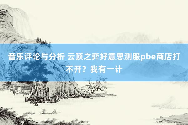 音乐评论与分析 云顶之弈好意思测服pbe商店打不开？我有一计