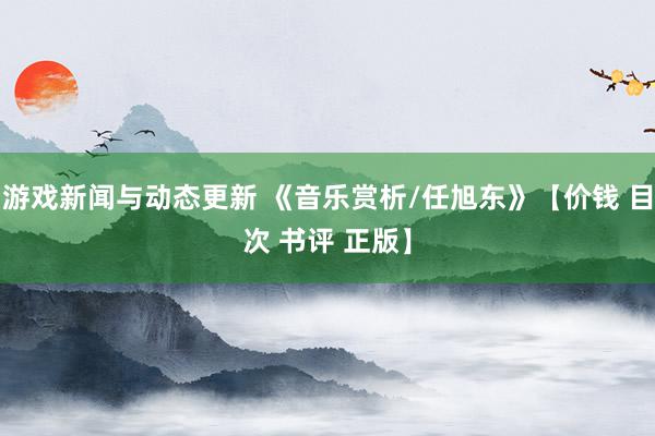 游戏新闻与动态更新 《音乐赏析/任旭东》【价钱 目次 书评 正版】