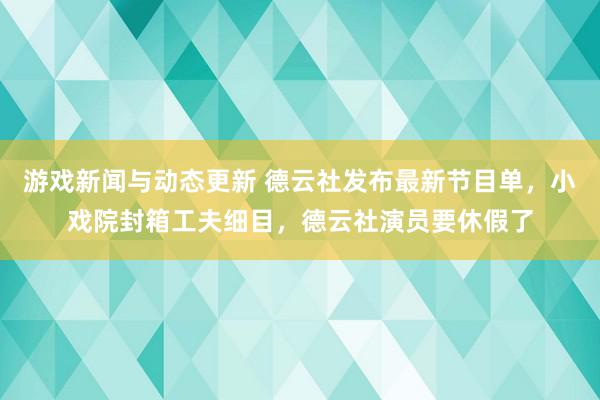 游戏新闻与动态更新 德云社发布最新节目单，小戏院封箱工夫细目，德云社演员要休假了