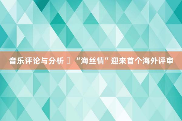 音乐评论与分析 ​“海丝情”迎来首个海外评审