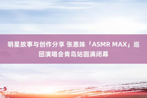 明星故事与创作分享 张惠妹「ASMR MAX」巡回演唱会青岛站圆满闭幕