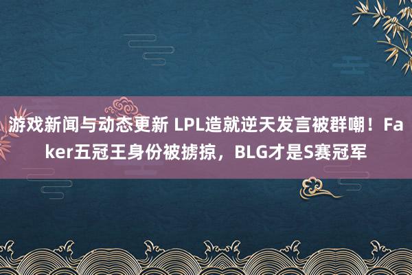 游戏新闻与动态更新 LPL造就逆天发言被群嘲！Faker五冠王身份被掳掠，BLG才是S赛冠军