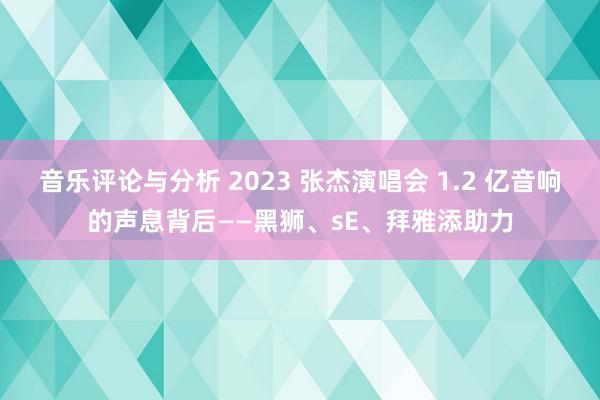 音乐评论与分析 2023 张杰演唱会 1.2 亿音响的声息背后——黑狮、sE、拜雅添助力