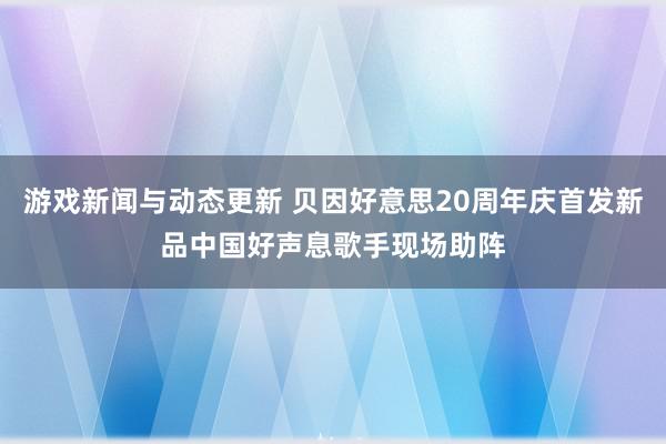 游戏新闻与动态更新 贝因好意思20周年庆首发新品中国好声息歌手现场助阵