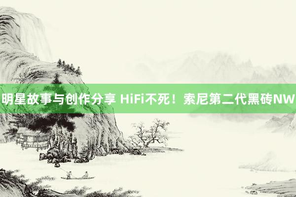 明星故事与创作分享 HiFi不死！索尼第二代黑砖NW