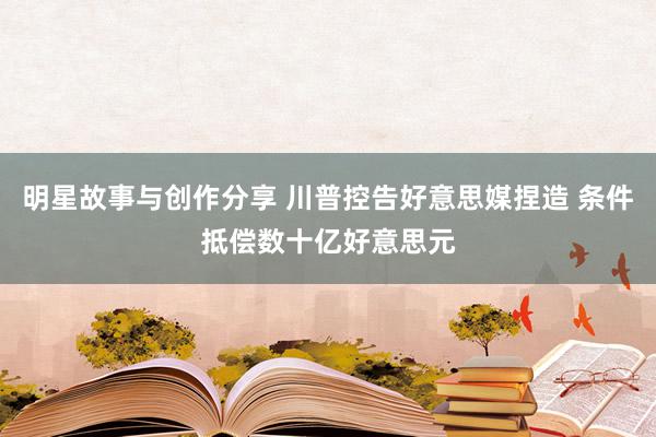 明星故事与创作分享 川普控告好意思媒捏造 条件抵偿数十亿好意思元