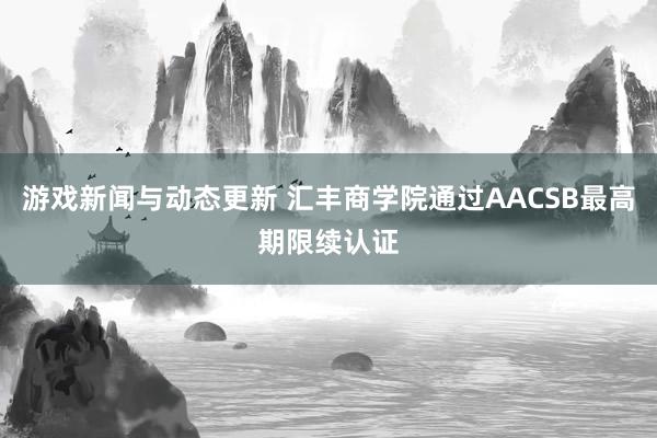 游戏新闻与动态更新 汇丰商学院通过AACSB最高期限续认证