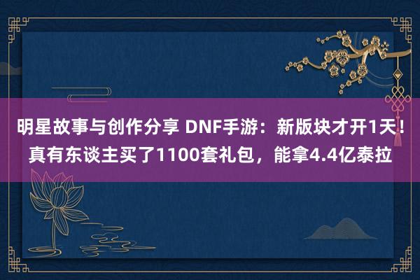 明星故事与创作分享 DNF手游：新版块才开1天！真有东谈主买了1100套礼包，能拿4.4亿泰拉