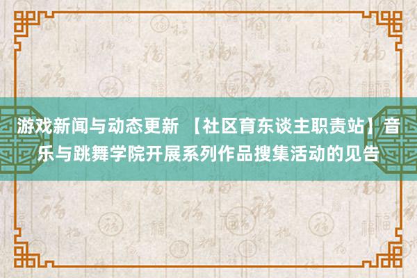 游戏新闻与动态更新 【社区育东谈主职责站】音乐与跳舞学院开展系列作品搜集活动的见告