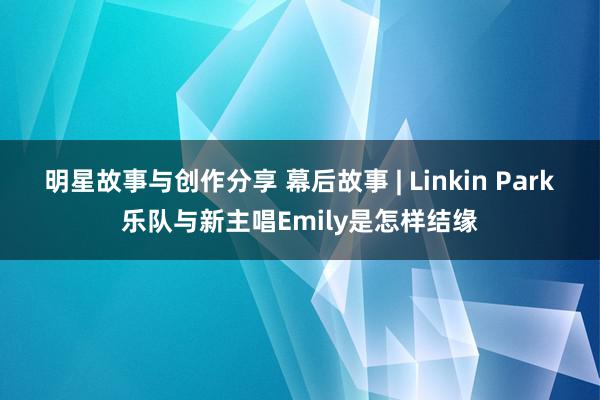 明星故事与创作分享 幕后故事 | Linkin Park乐队与新主唱Emily是怎样结缘