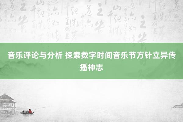 音乐评论与分析 探索数字时间音乐节方针立异传播神志