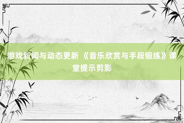 游戏新闻与动态更新 《音乐欣赏与手段锻练》课堂提示剪影