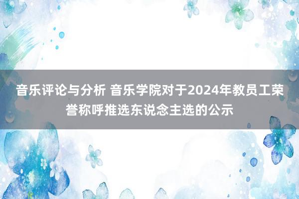 音乐评论与分析 音乐学院对于2024年教员工荣誉称呼推选东说念主选的公示