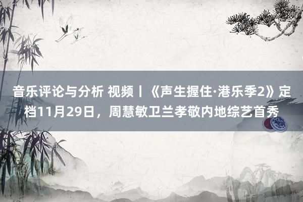 音乐评论与分析 视频丨《声生握住·港乐季2》定档11月29日，周慧敏卫兰孝敬内地综艺首秀