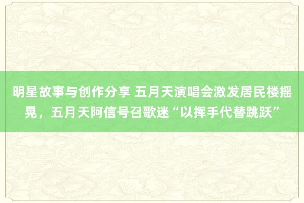 明星故事与创作分享 五月天演唱会激发居民楼摇晃，五月天阿信号召歌迷“以挥手代替跳跃”