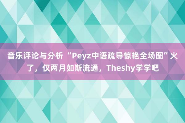 音乐评论与分析 “Peyz中语疏导惊艳全场图”火了，仅两月如斯流通，Theshy学学吧