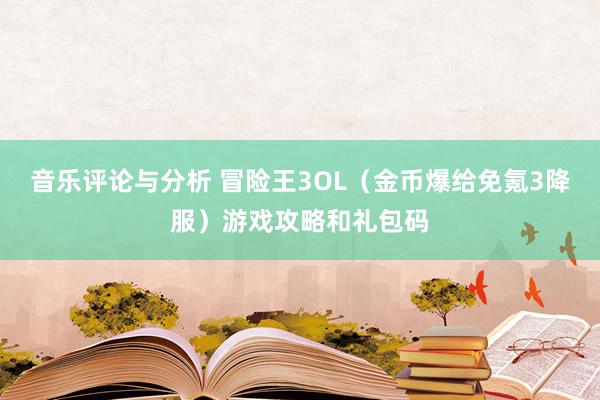 音乐评论与分析 冒险王3OL（金币爆给免氪3降服）游戏攻略和礼包码