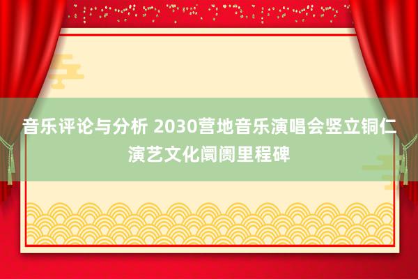 音乐评论与分析 2030营地音乐演唱会竖立铜仁演艺文化阛阓里程碑