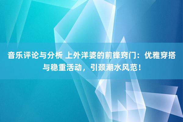 音乐评论与分析 上外洋婆的前锋窍门：优雅穿搭与稳重活动，引颈潮水风范！