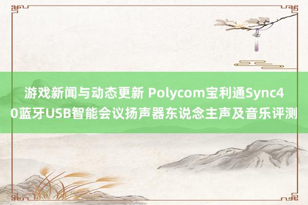 游戏新闻与动态更新 Polycom宝利通Sync40蓝牙USB智能会议扬声器东说念主声及音乐评测