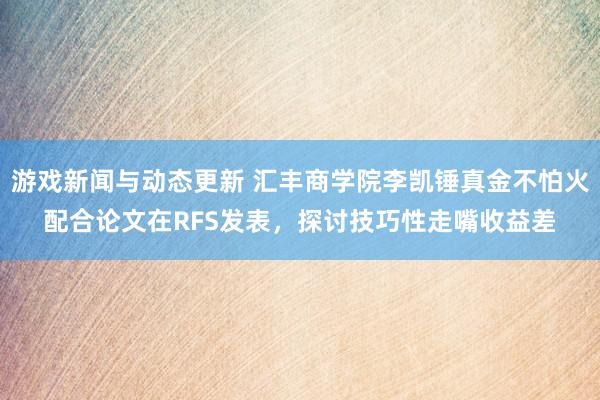 游戏新闻与动态更新 汇丰商学院李凯锤真金不怕火配合论文在RFS发表，探讨技巧性走嘴收益差