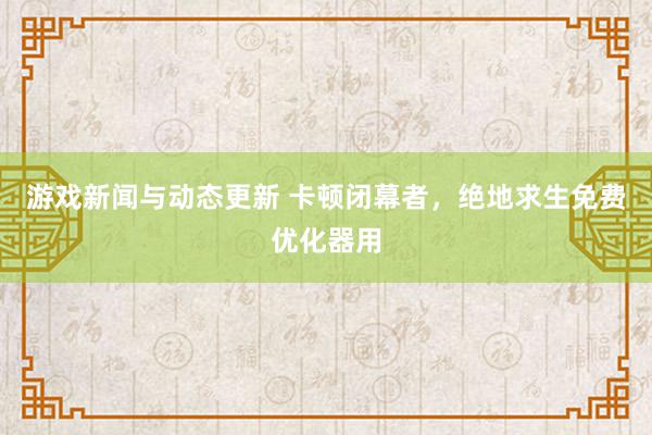 游戏新闻与动态更新 卡顿闭幕者，绝地求生免费优化器用