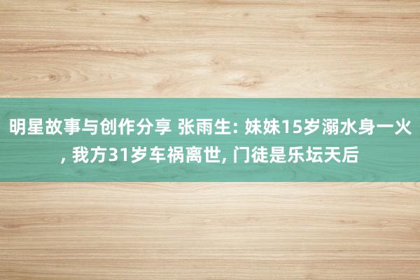 明星故事与创作分享 张雨生: 妹妹15岁溺水身一火, 我方31岁车祸离世, 门徒是乐坛天后