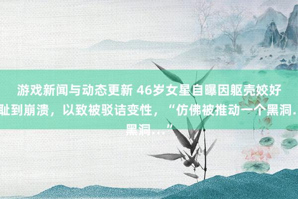 游戏新闻与动态更新 46岁女星自曝因躯壳姣好羞耻到崩溃，以致被驳诘变性，“仿佛被推动一个黑洞…”