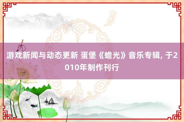 游戏新闻与动态更新 蛋堡《蟾光》音乐专辑, 于2010年制作刊行