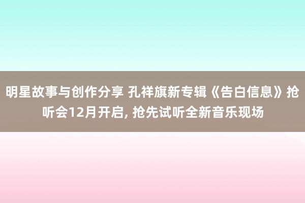 明星故事与创作分享 孔祥旗新专辑《告白信息》抢听会12月开启, 抢先试听全新音乐现场