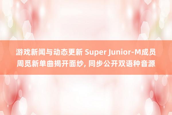 游戏新闻与动态更新 Super Junior-M成员周觅新单曲揭开面纱, 同步公开双语种音源