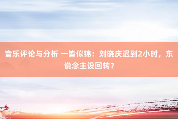 音乐评论与分析 一皆似锦：刘晓庆迟到2小时，东说念主设回转？