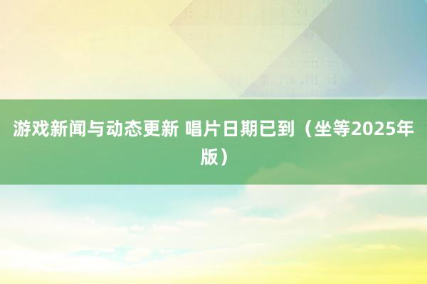 游戏新闻与动态更新 唱片日期已到（坐等2025年版）