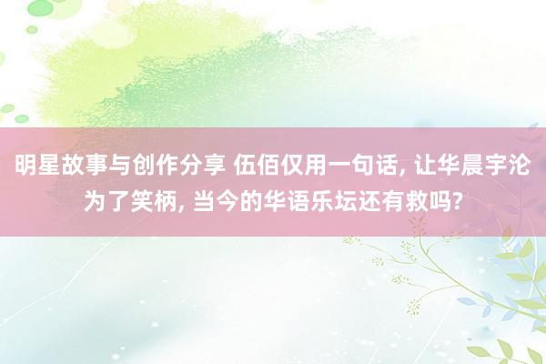 明星故事与创作分享 伍佰仅用一句话, 让华晨宇沦为了笑柄, 当今的华语乐坛还有救吗?