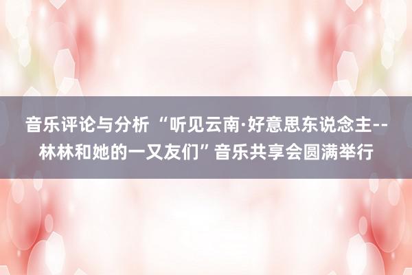 音乐评论与分析 “听见云南·好意思东说念主--林林和她的一又友们”音乐共享会圆满举行