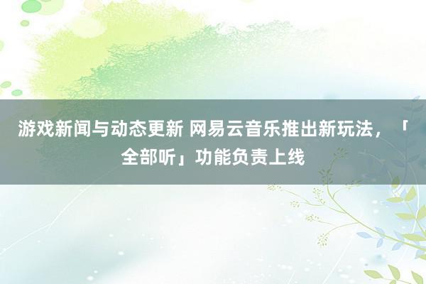 游戏新闻与动态更新 网易云音乐推出新玩法，「全部听」功能负责上线