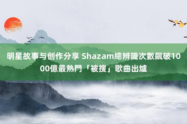 明星故事与创作分享 Shazam總辨識次數飆破1000億　最熱門「被搜」歌曲出爐