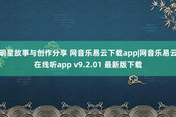 明星故事与创作分享 网音乐易云下载app|网音乐易云在线听app v9.2.01 最新版下载