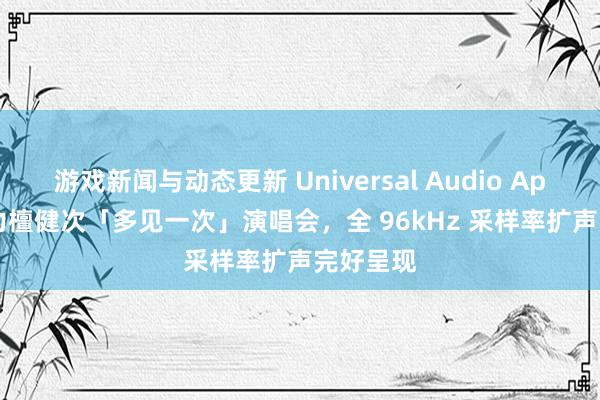 游戏新闻与动态更新 Universal Audio Apollo 助力檀健次「多见一次」演唱会，全 96kHz 采样率扩声完好呈现