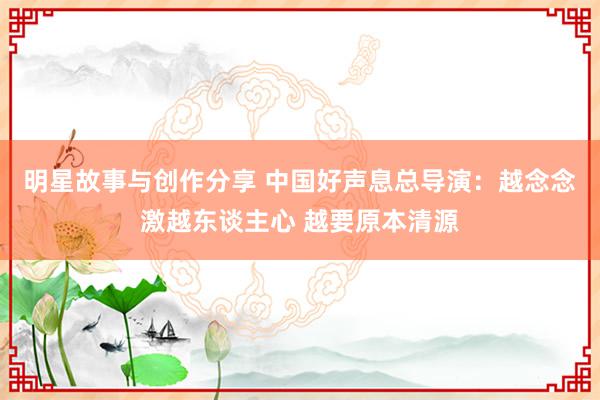 明星故事与创作分享 中国好声息总导演：越念念激越东谈主心 越要原本清源