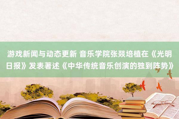 游戏新闻与动态更新 音乐学院张燚培植在《光明日报》发表著述《中华传统音乐创演的独到阵势》