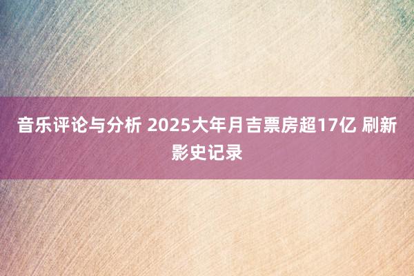 音乐评论与分析 2025大年月吉票房超17亿 刷新影史记录