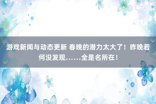 游戏新闻与动态更新 春晚的潜力太大了！昨晚若何没发现……全是名所在！