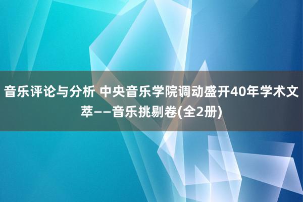 音乐评论与分析 中央音乐学院调动盛开40年学术文萃——音乐挑剔卷(全2册)