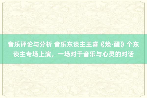 音乐评论与分析 音乐东谈主王睿《焕·醒》个东谈主专场上演，一场对于音乐与心灵的对话