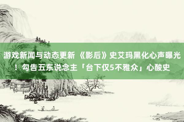 游戏新闻与动态更新 《影后》史艾玛黑化心声曝光！　勾告五东说念主「台下仅5不雅众」心酸史