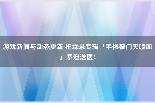 游戏新闻与动态更新 柏霖录专辑「手惨被门夹喷血」　紧迫送医！