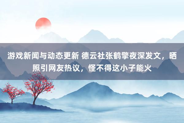 游戏新闻与动态更新 德云社张鹤擎夜深发文，晒照引网友热议，怪不得这小子能火