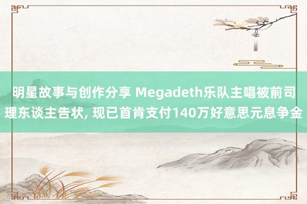 明星故事与创作分享 Megadeth乐队主唱被前司理东谈主告状, 现已首肯支付140万好意思元息争金